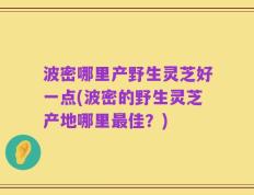 波密哪里产野生灵芝好一点(波密的野生灵芝产地哪里最佳？)