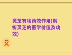 灵芝有啥药效作用(解析灵芝的医学价值及功效)