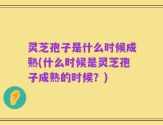 灵芝孢子是什么时候成熟(什么时候是灵芝孢子成熟的时候？)