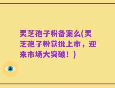 灵芝孢子粉备案么(灵芝孢子粉获批上市，迎来市场大突破！)