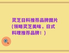 灵芝日料推荐品牌图片(领略灵芝美味，日式料理推荐品牌！)