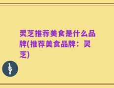 灵芝推荐美食是什么品牌(推荐美食品牌：灵芝)