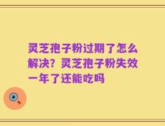 灵芝孢子粉过期了怎么解决？灵芝孢子粉失效一年了还能吃吗