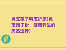 灵芝孢子粉芝护康(灵芝孢子粉：健康养生的天然选择)