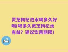 灵芝枸杞泡水喝多久好喝(喝多久灵芝枸杞水有益？建议饮用期限)