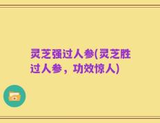 灵芝强过人参(灵芝胜过人参，功效惊人)