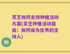灵芝如何主持种植活动方案(灵芝种植活动指南：如何成为优秀的主持人)