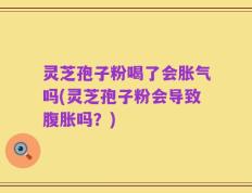灵芝孢子粉喝了会胀气吗(灵芝孢子粉会导致腹胀吗？)