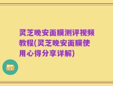灵芝晚安面膜测评视频教程(灵芝晚安面膜使用心得分享详解)