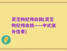 灵芝枸杞炖白鸽(灵芝枸杞炖白鸽——中式滋补佳肴)