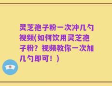 灵芝孢子粉一次冲几勺视频(如何饮用灵芝孢子粉？视频教你一次加几勺即可！)