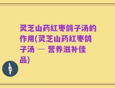 灵芝山药红枣鸽子汤的作用(灵芝山药红枣鸽子汤 ─ 营养滋补佳品)