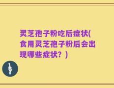 灵芝孢子粉吃后症状(食用灵芝孢子粉后会出现哪些症状？)