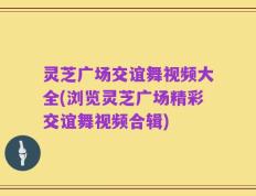 灵芝广场交谊舞视频大全(浏览灵芝广场精彩交谊舞视频合辑)
