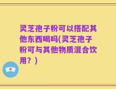 灵芝孢子粉可以搭配其他东西喝吗(灵芝孢子粉可与其他物质混合饮用？)