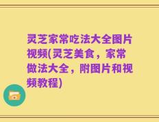 灵芝家常吃法大全图片视频(灵芝美食，家常做法大全，附图片和视频教程)