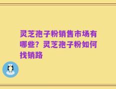灵芝孢子粉销售市场有哪些？灵芝孢子粉如何找销路