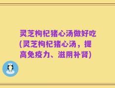 灵芝枸杞猪心汤做好吃(灵芝枸杞猪心汤，提高免疫力、滋阴补肾)