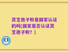 灵芝孢子粉是国家认证的吗(国家是否认证灵芝孢子粉？)