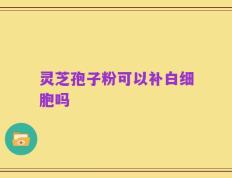 灵芝孢子粉可以补白细胞吗