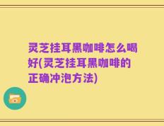 灵芝挂耳黑咖啡怎么喝好(灵芝挂耳黑咖啡的正确冲泡方法)
