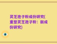 灵芝孢子粉成份研究(重塑灵芝孢子粉：新成份研究)