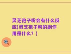 灵芝孢子粉会有什么反应(灵芝孢子粉的副作用是什么？)