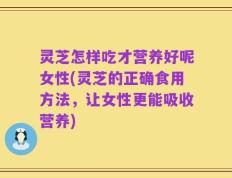 灵芝怎样吃才营养好呢女性(灵芝的正确食用方法，让女性更能吸收营养)
