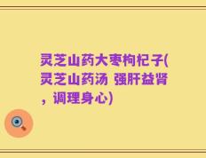 灵芝山药大枣枸杞子(灵芝山药汤 强肝益肾，调理身心)