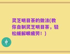 灵芝明目茶的做法(教你自制灵芝明目茶，轻松缓解眼疲劳！)