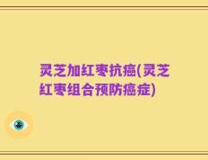 灵芝加红枣抗癌(灵芝红枣组合预防癌症)