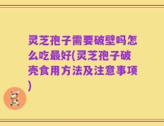灵芝孢子需要破壁吗怎么吃最好(灵芝孢子破壳食用方法及注意事项)