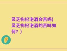 灵芝枸杞泡酒会苦吗(灵芝枸杞泡酒的苦味如何？)