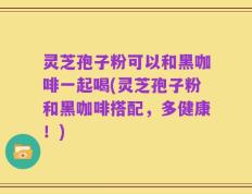 灵芝孢子粉可以和黑咖啡一起喝(灵芝孢子粉和黑咖啡搭配，多健康！)