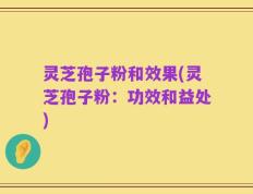 灵芝孢子粉和效果(灵芝孢子粉：功效和益处)