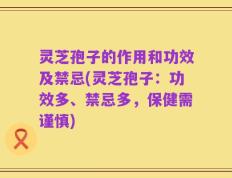 灵芝孢子的作用和功效及禁忌(灵芝孢子：功效多、禁忌多，保健需谨慎)