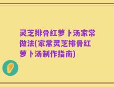 灵芝排骨红萝卜汤家常做法(家常灵芝排骨红萝卜汤制作指南)