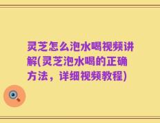 灵芝怎么泡水喝视频讲解(灵芝泡水喝的正确方法，详细视频教程)