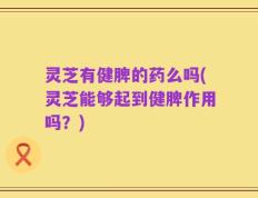 灵芝有健脾的药么吗(灵芝能够起到健脾作用吗？)