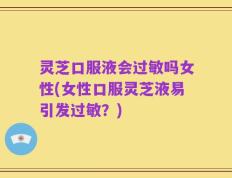 灵芝口服液会过敏吗女性(女性口服灵芝液易引发过敏？)