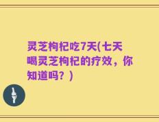 灵芝枸杞吃7天(七天喝灵芝枸杞的疗效，你知道吗？)