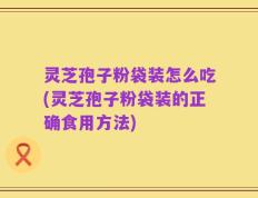 灵芝孢子粉袋装怎么吃(灵芝孢子粉袋装的正确食用方法)
