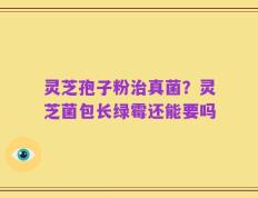 灵芝孢子粉治真菌？灵芝菌包长绿霉还能要吗