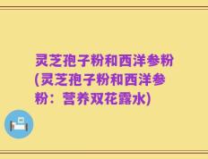 灵芝孢子粉和西洋参粉(灵芝孢子粉和西洋参粉：营养双花露水)