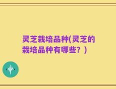 灵芝栽培品种(灵芝的栽培品种有哪些？)