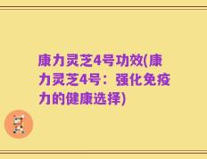 康力灵芝4号功效(康力灵芝4号：强化免疫力的健康选择)