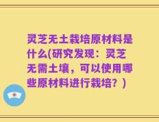灵芝无土栽培原材料是什么(研究发现：灵芝无需土壤，可以使用哪些原材料进行栽培？)