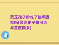 灵芝孢子粉吃了能喝豆浆吗(灵芝孢子粉可否与豆浆同食)