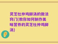 灵芝杜仲鸡脚汤的做法窍门(教你如何制作美味营养的灵芝杜仲鸡脚汤)