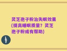 灵芝孢子粉治失眠效果(提高睡眠质量？灵芝孢子粉或有帮助)